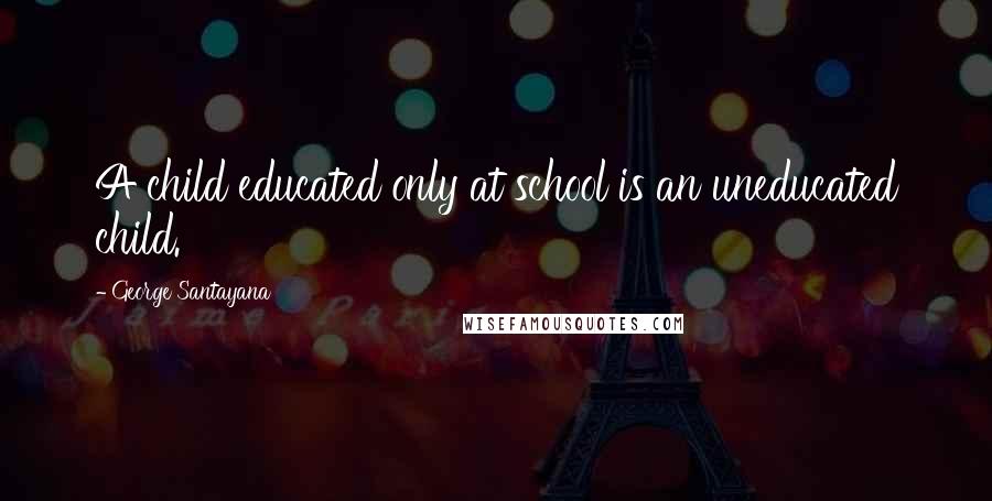 George Santayana Quotes: A child educated only at school is an uneducated child.