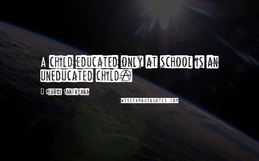 George Santayana Quotes: A child educated only at school is an uneducated child.