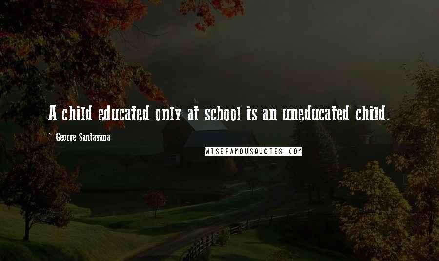 George Santayana Quotes: A child educated only at school is an uneducated child.