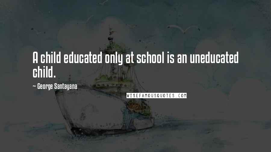 George Santayana Quotes: A child educated only at school is an uneducated child.