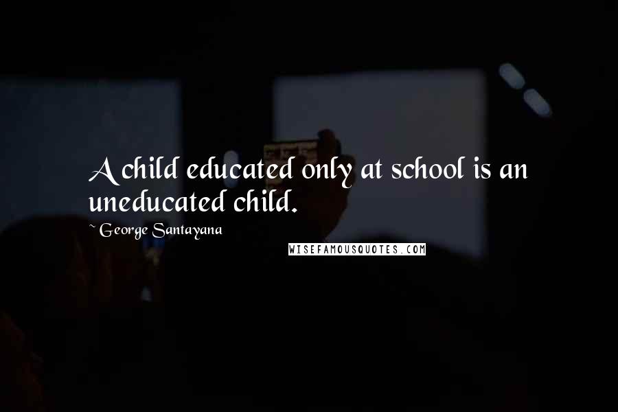 George Santayana Quotes: A child educated only at school is an uneducated child.