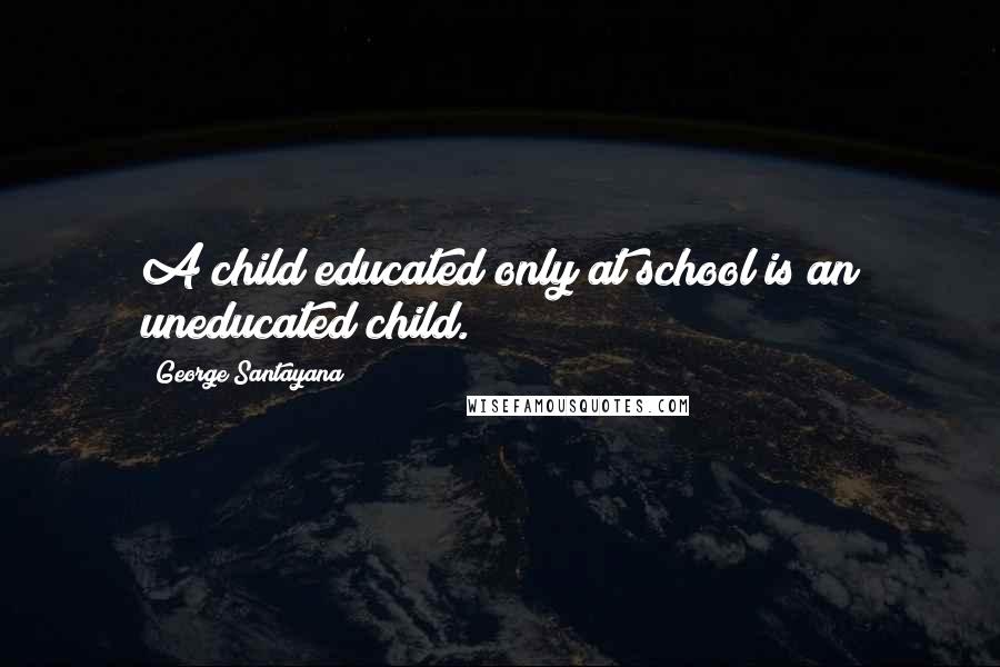 George Santayana Quotes: A child educated only at school is an uneducated child.