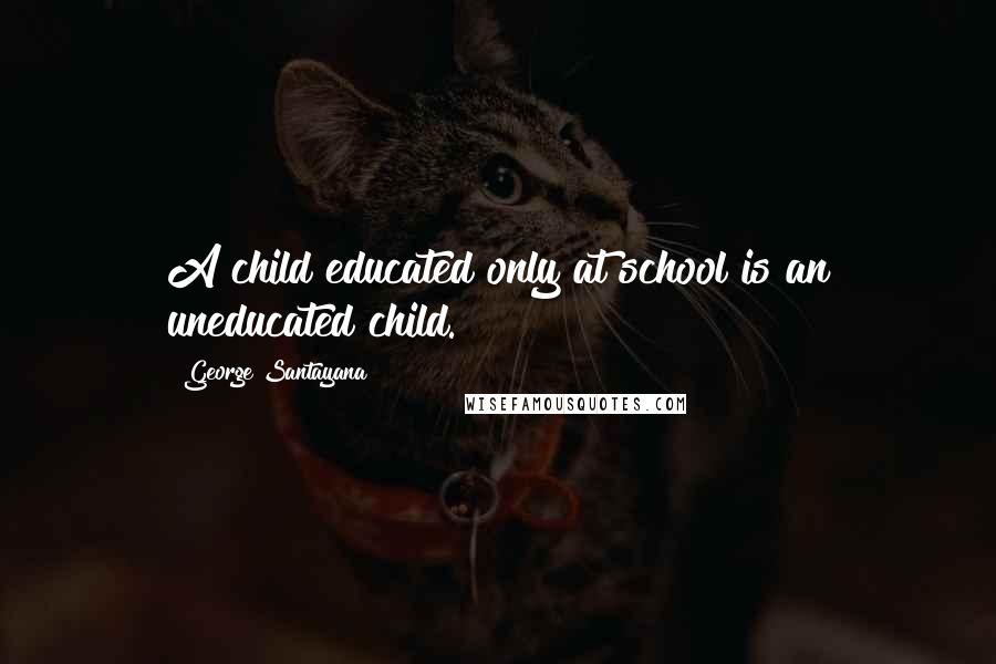 George Santayana Quotes: A child educated only at school is an uneducated child.