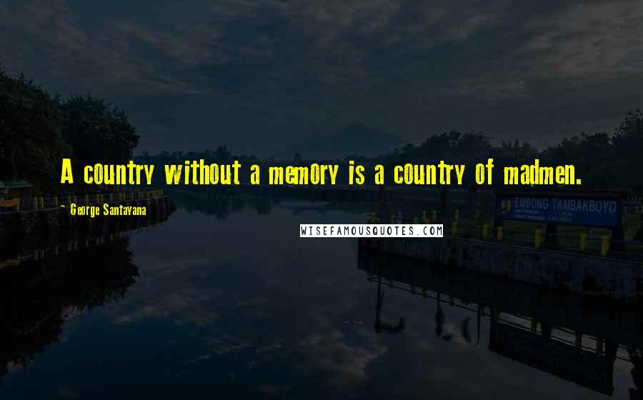 George Santayana Quotes: A country without a memory is a country of madmen.