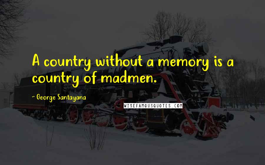 George Santayana Quotes: A country without a memory is a country of madmen.