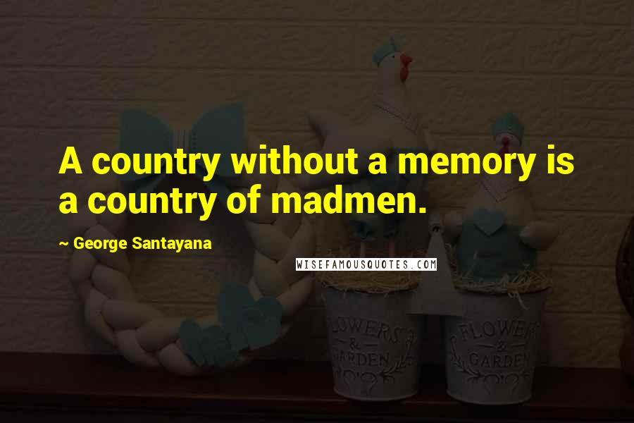 George Santayana Quotes: A country without a memory is a country of madmen.