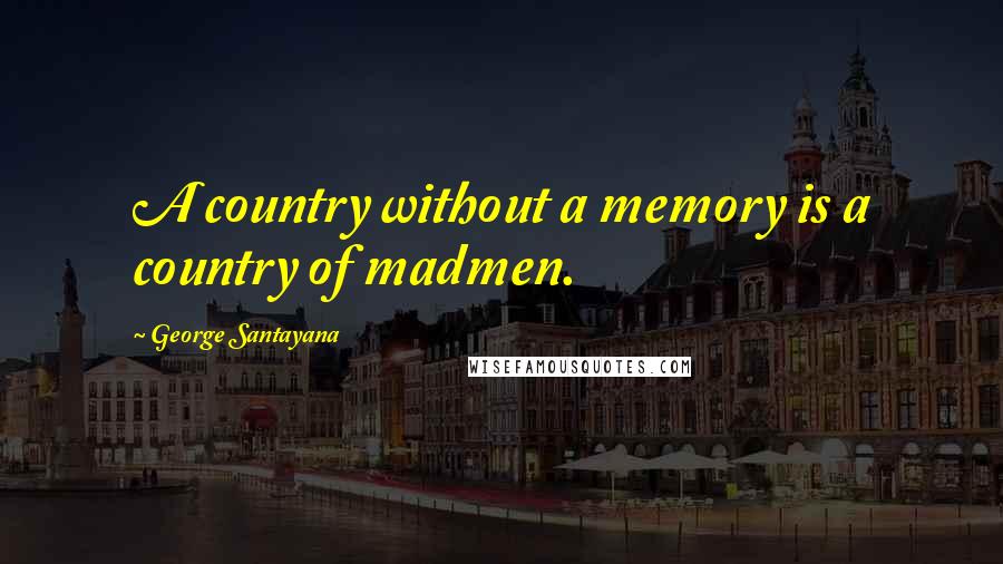 George Santayana Quotes: A country without a memory is a country of madmen.