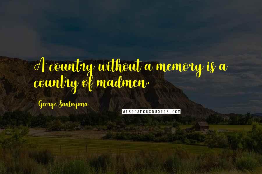 George Santayana Quotes: A country without a memory is a country of madmen.