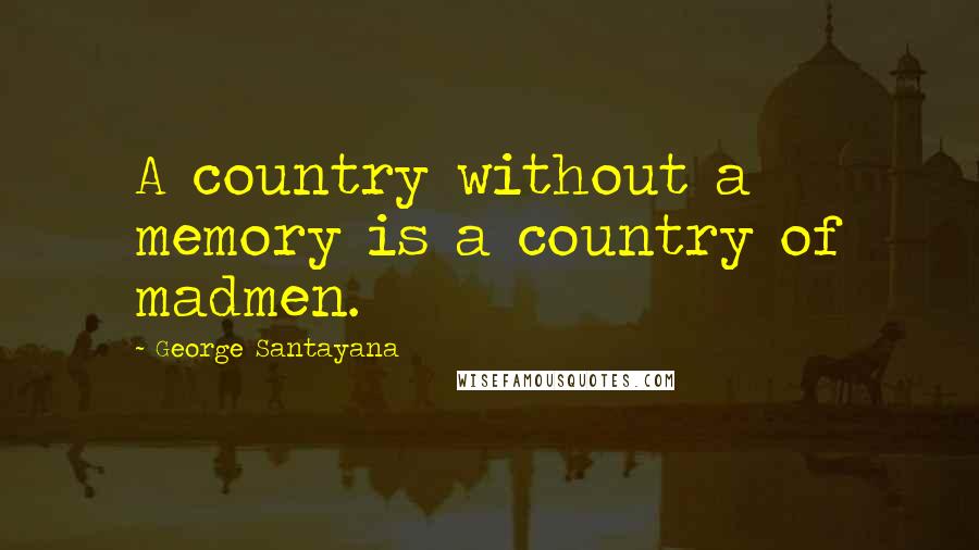 George Santayana Quotes: A country without a memory is a country of madmen.