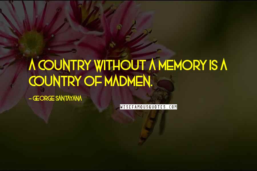 George Santayana Quotes: A country without a memory is a country of madmen.