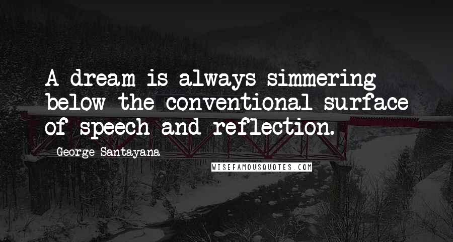 George Santayana Quotes: A dream is always simmering below the conventional surface of speech and reflection.