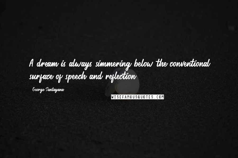 George Santayana Quotes: A dream is always simmering below the conventional surface of speech and reflection.