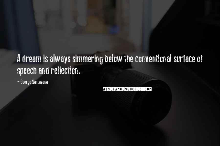 George Santayana Quotes: A dream is always simmering below the conventional surface of speech and reflection.