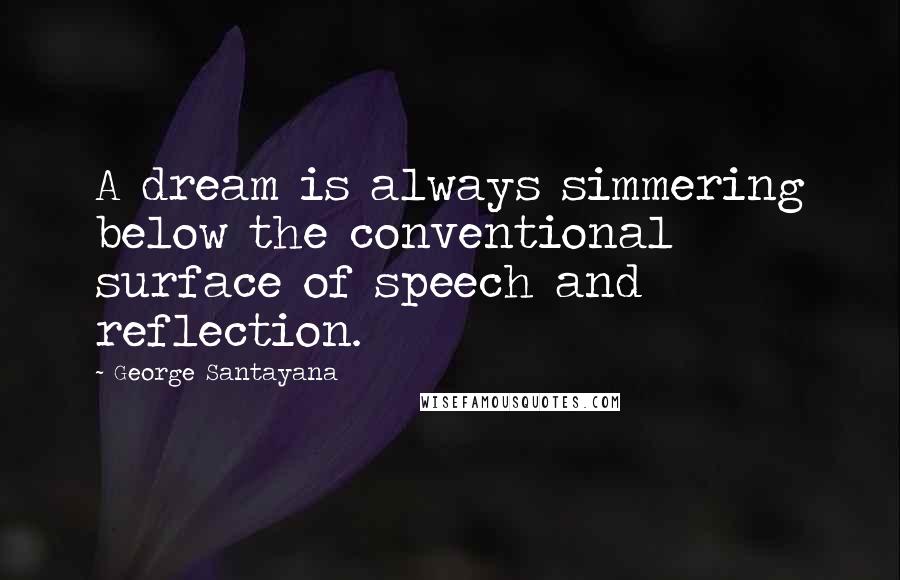 George Santayana Quotes: A dream is always simmering below the conventional surface of speech and reflection.