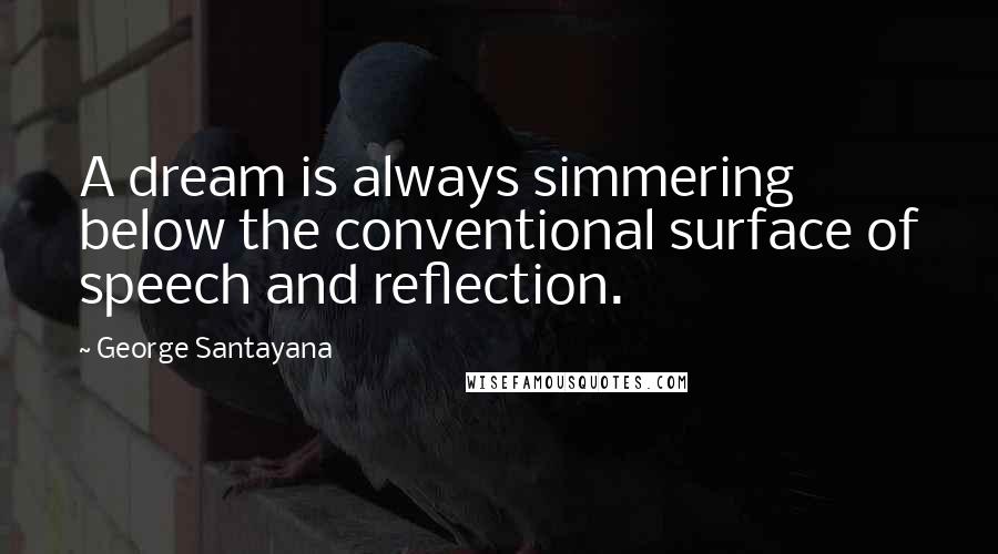 George Santayana Quotes: A dream is always simmering below the conventional surface of speech and reflection.