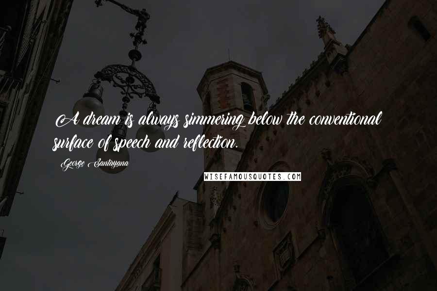 George Santayana Quotes: A dream is always simmering below the conventional surface of speech and reflection.