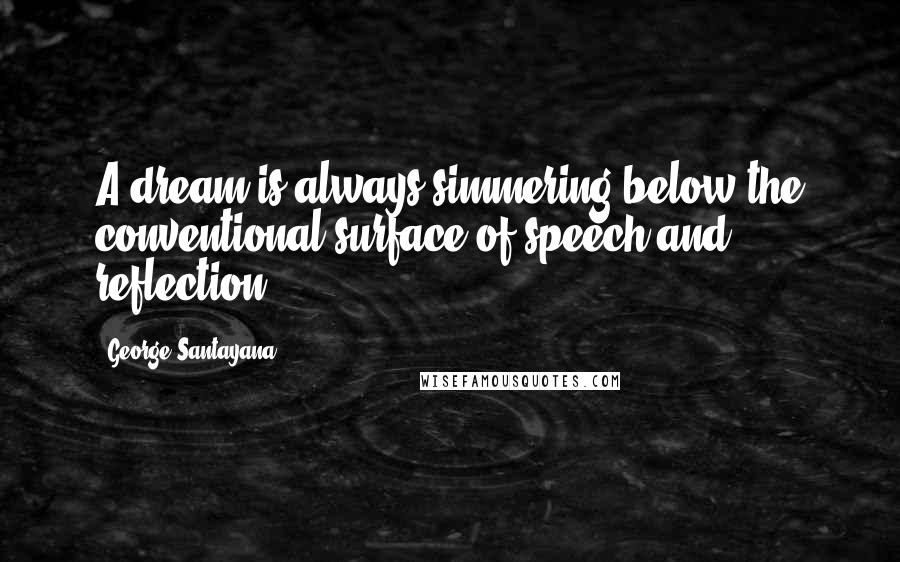 George Santayana Quotes: A dream is always simmering below the conventional surface of speech and reflection.