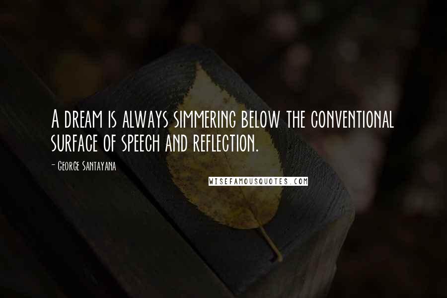 George Santayana Quotes: A dream is always simmering below the conventional surface of speech and reflection.