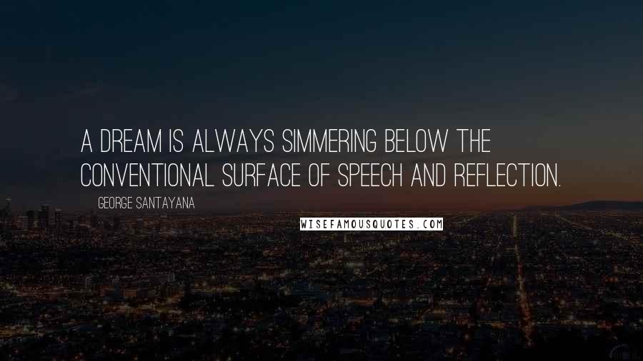 George Santayana Quotes: A dream is always simmering below the conventional surface of speech and reflection.