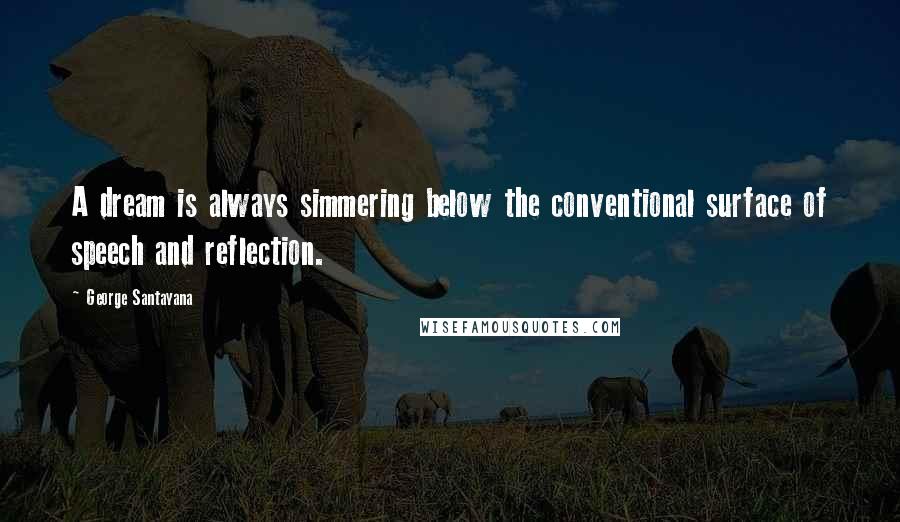 George Santayana Quotes: A dream is always simmering below the conventional surface of speech and reflection.