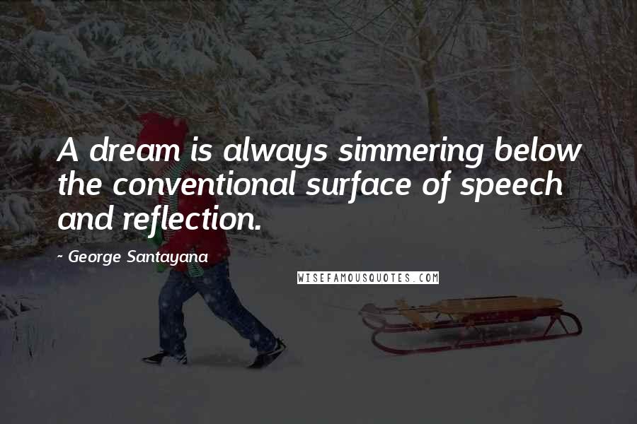 George Santayana Quotes: A dream is always simmering below the conventional surface of speech and reflection.