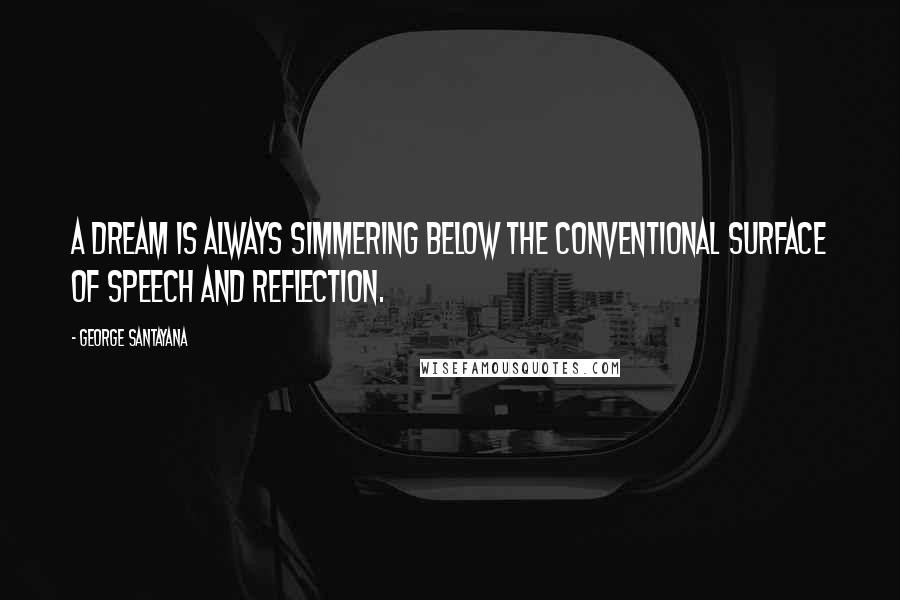 George Santayana Quotes: A dream is always simmering below the conventional surface of speech and reflection.