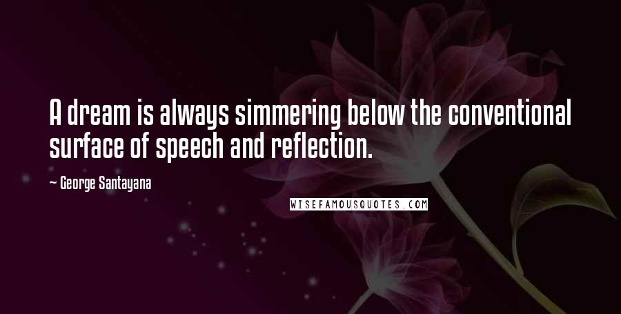 George Santayana Quotes: A dream is always simmering below the conventional surface of speech and reflection.