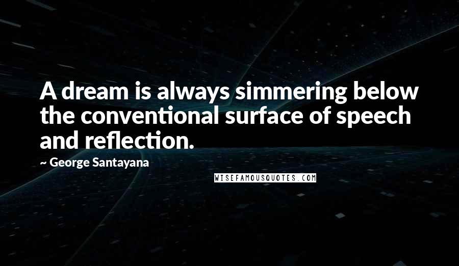 George Santayana Quotes: A dream is always simmering below the conventional surface of speech and reflection.