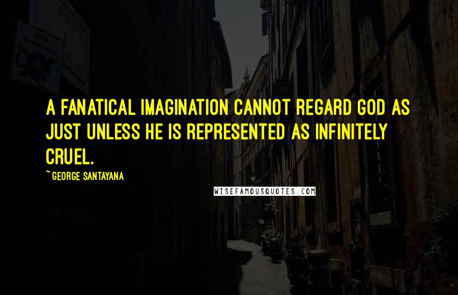 George Santayana Quotes: A fanatical imagination cannot regard God as just unless he is represented as infinitely cruel.