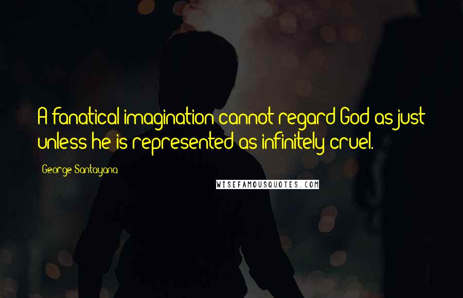 George Santayana Quotes: A fanatical imagination cannot regard God as just unless he is represented as infinitely cruel.