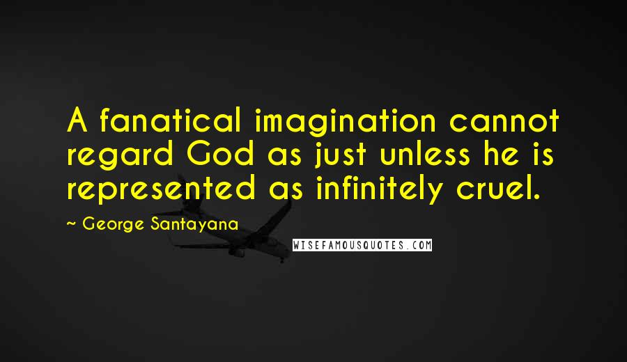 George Santayana Quotes: A fanatical imagination cannot regard God as just unless he is represented as infinitely cruel.