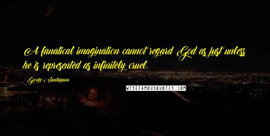 George Santayana Quotes: A fanatical imagination cannot regard God as just unless he is represented as infinitely cruel.