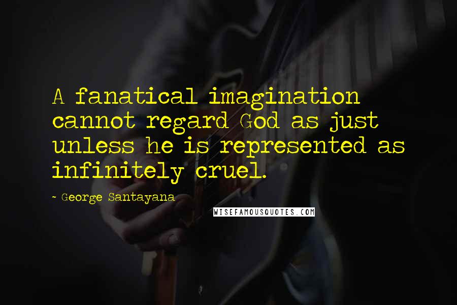 George Santayana Quotes: A fanatical imagination cannot regard God as just unless he is represented as infinitely cruel.