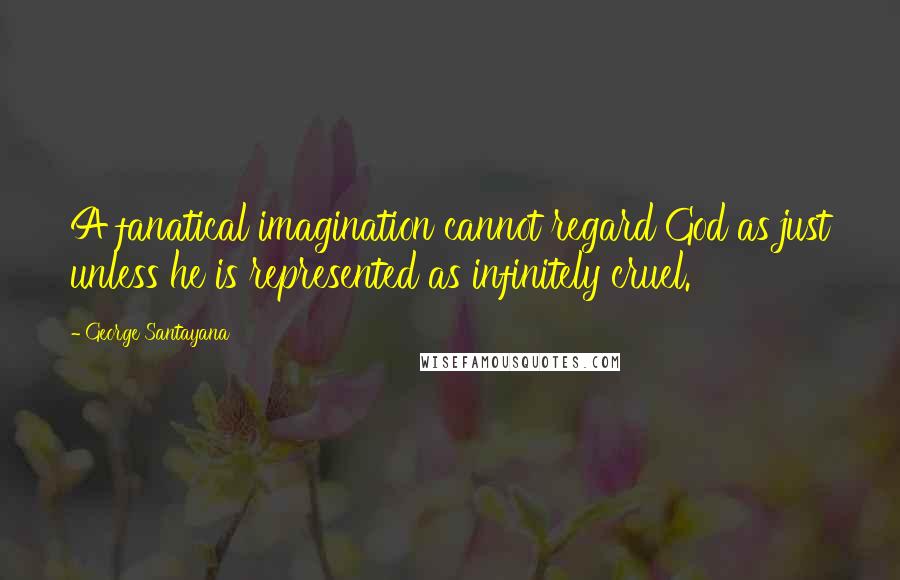 George Santayana Quotes: A fanatical imagination cannot regard God as just unless he is represented as infinitely cruel.