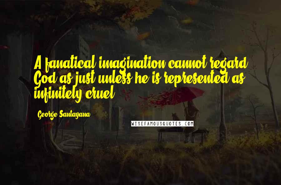 George Santayana Quotes: A fanatical imagination cannot regard God as just unless he is represented as infinitely cruel.