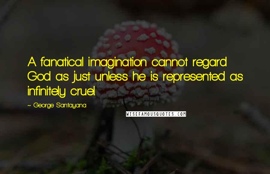 George Santayana Quotes: A fanatical imagination cannot regard God as just unless he is represented as infinitely cruel.