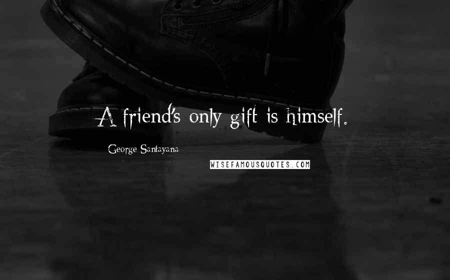 George Santayana Quotes: A friend's only gift is himself.