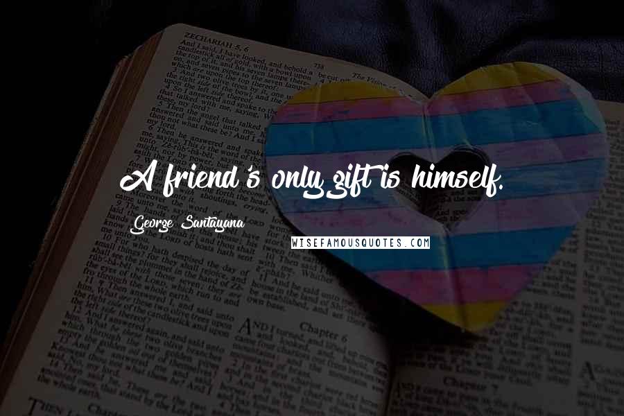 George Santayana Quotes: A friend's only gift is himself.