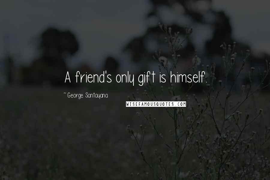 George Santayana Quotes: A friend's only gift is himself.