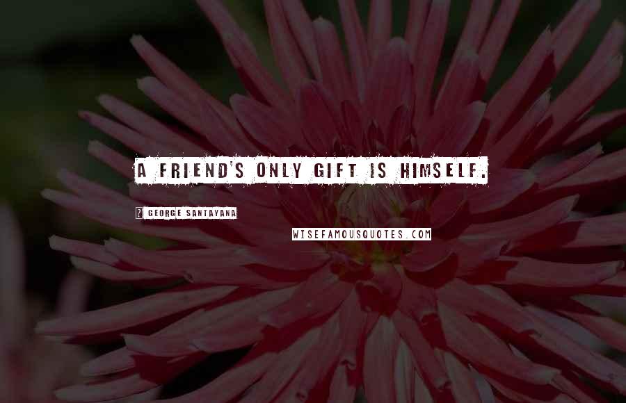 George Santayana Quotes: A friend's only gift is himself.