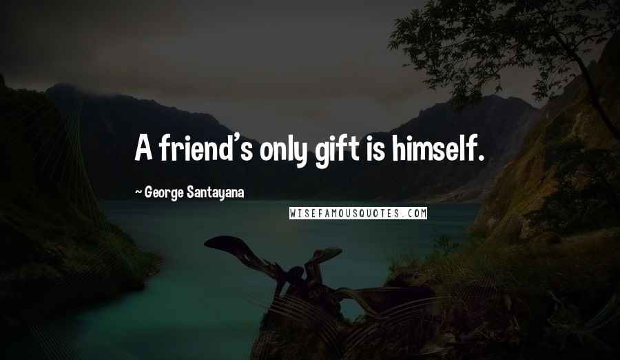 George Santayana Quotes: A friend's only gift is himself.