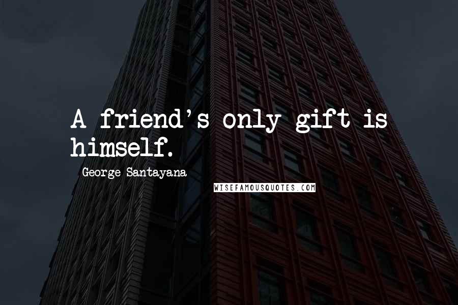George Santayana Quotes: A friend's only gift is himself.