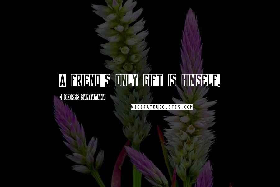 George Santayana Quotes: A friend's only gift is himself.