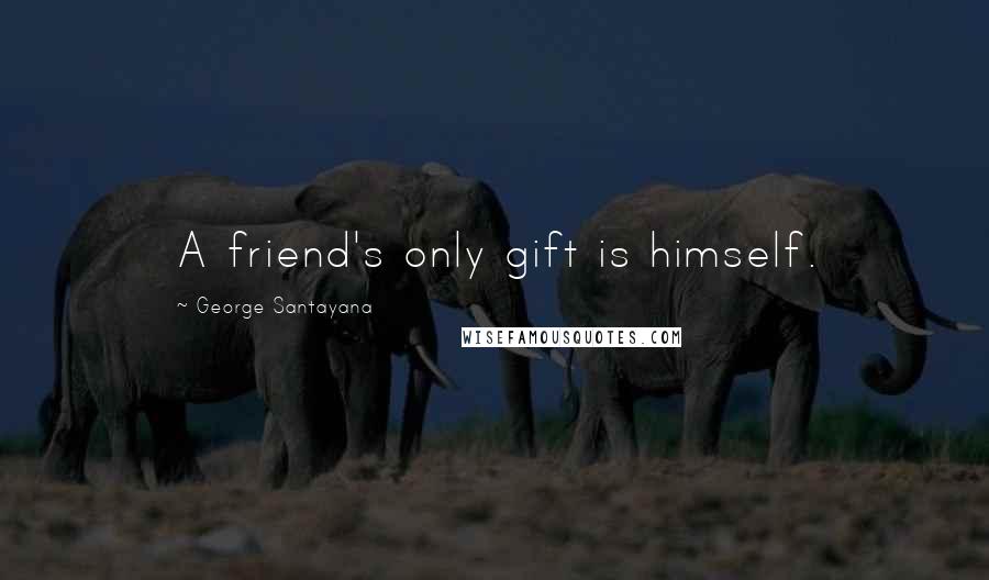 George Santayana Quotes: A friend's only gift is himself.