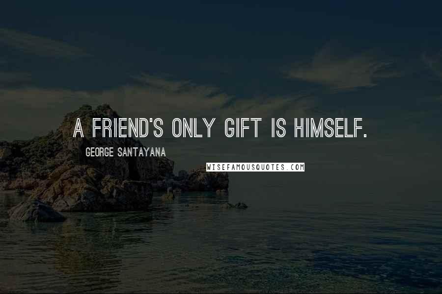 George Santayana Quotes: A friend's only gift is himself.