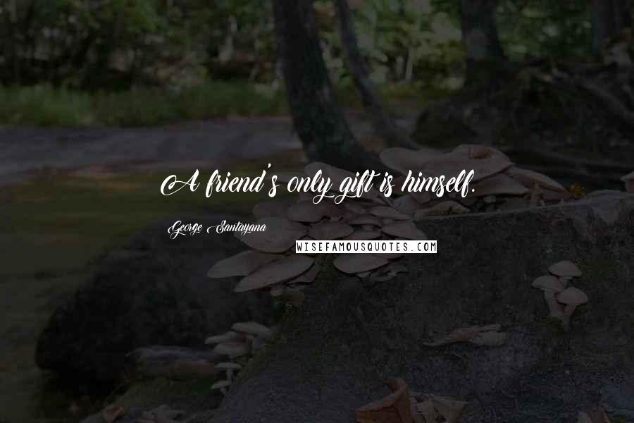 George Santayana Quotes: A friend's only gift is himself.