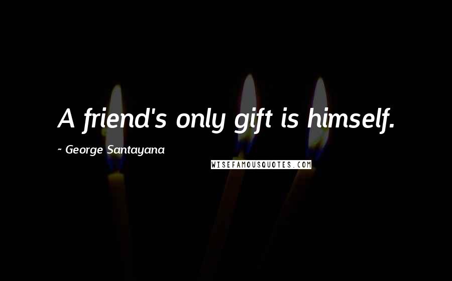 George Santayana Quotes: A friend's only gift is himself.