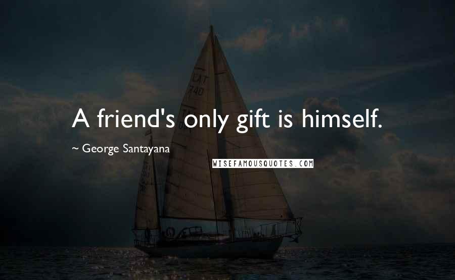George Santayana Quotes: A friend's only gift is himself.
