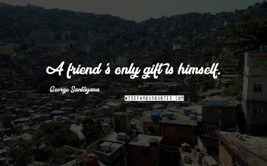 George Santayana Quotes: A friend's only gift is himself.