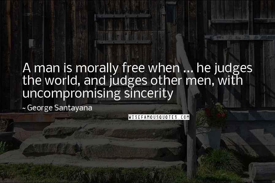 George Santayana Quotes: A man is morally free when ... he judges the world, and judges other men, with uncompromising sincerity